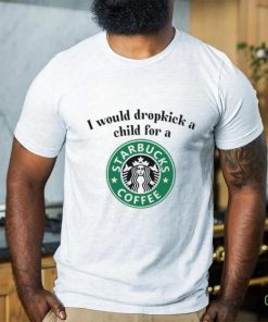 Unethicalthreads I Would Dropkick A Child For A Starbucks Coffee Tee shirt