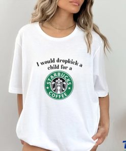 Unethicalthreads I Would Dropkick A Child For A Starbucks Coffee Tee hoodie, sweater, longsleeve, shirt v-neck, t-shirt