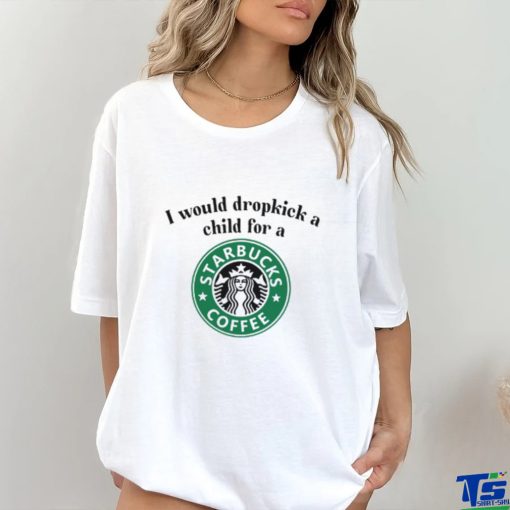 Unethicalthreads I Would Dropkick A Child For A Starbucks Coffee Tee hoodie, sweater, longsleeve, shirt v-neck, t-shirt