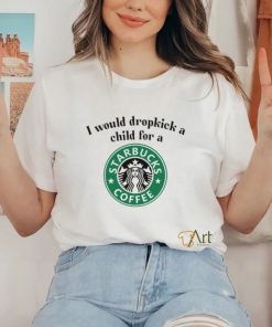 Unethicalthreads I Would Dropkick A Child For A Starbucks Coffee Tee hoodie, sweater, longsleeve, shirt v-neck, t-shirt