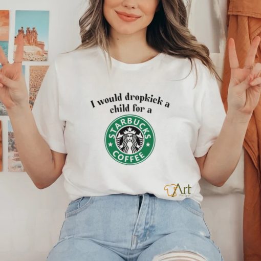 Unethicalthreads I Would Dropkick A Child For A Starbucks Coffee Tee hoodie, sweater, longsleeve, shirt v-neck, t-shirt