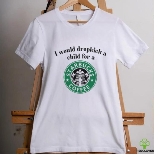 Unethicalthreads I Would Dropkick A Child For A Starbucks Coffee Tee hoodie, sweater, longsleeve, shirt v-neck, t-shirt