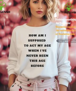 Unethicalthreads Merch How Am I Supposed To Act My Age Never Been This Age Before Shirt