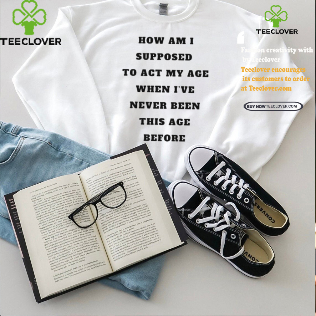 Unethicalthreads Merch How Am I Supposed To Act My Age Never Been This Age Before Shirt Unethicalthreads Merch How Am I Supposed To Act My Age Never Been This Age Before Shirt