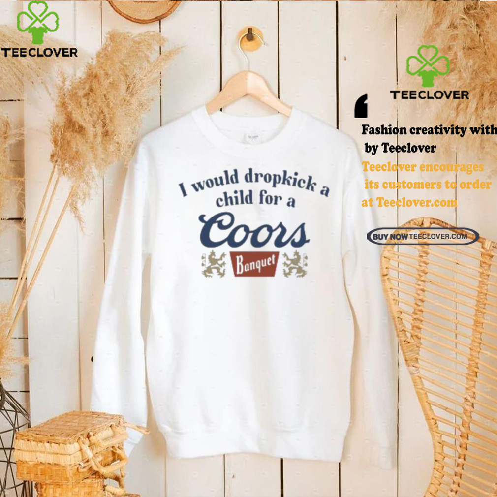 Unethicalthreads Merch Store I Would Dropkick A Child For A Coors Banquet Shirt Unethicalthreads Merch Store I Would Dropkick A Child For A Coors Banquet Shirt