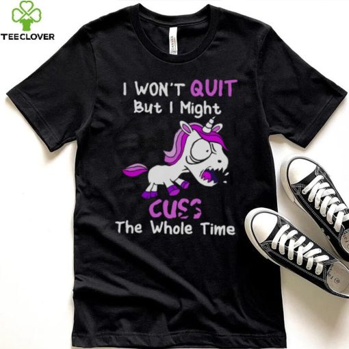 Unicorn I Won’t Quit But I Might Cuss The Whole Time Shirt