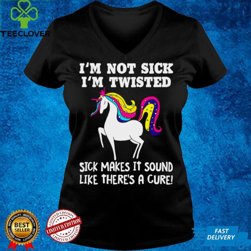 Unicorn Im Not Sick Im Twisted Sick makes It Sound Like Theres A Cure T shirt