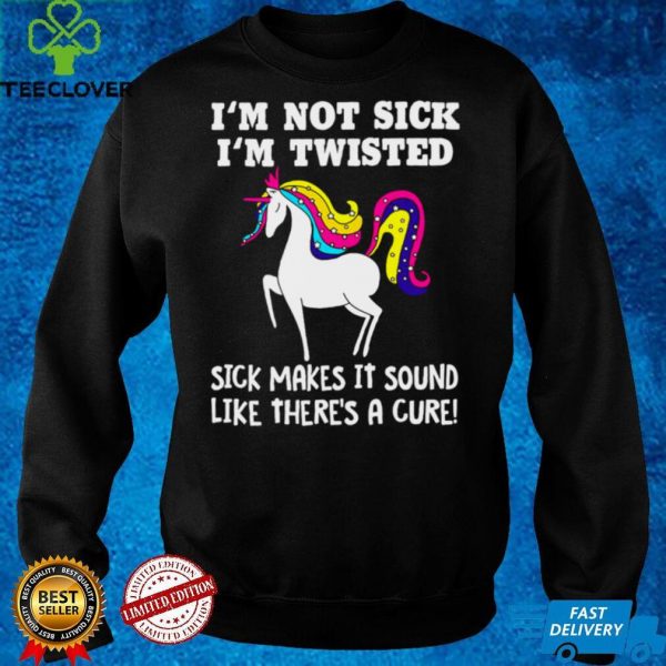 Unicorn Im Not Sick Im Twisted Sick makes It Sound Like Theres A Cure T shirt