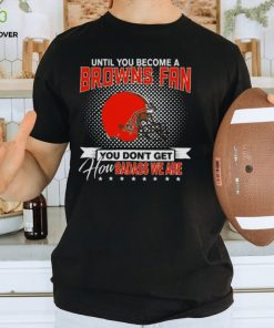 Until You Become A Nfl Fan You Don’t Get How Dabass We Cleveland Browns 2024 T Shirt