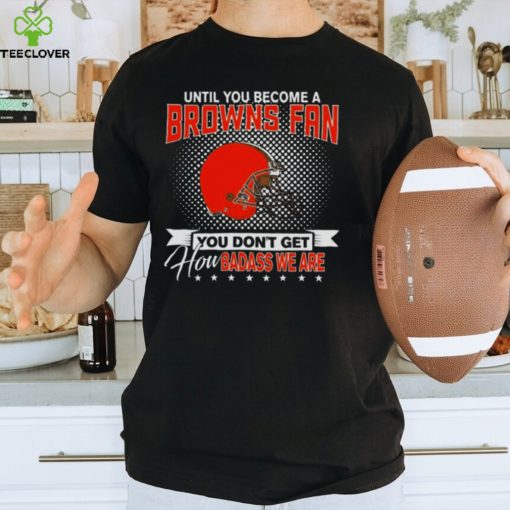 Until You Become A Nfl Fan You Don’t Get How Dabass We Cleveland Browns 2024 T Shirt