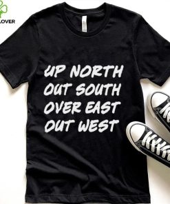 Up North Out South Over East Out West shirt
