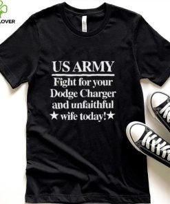 Us Army Fight For Your Dodge Charger And Unfaithful Wife Today Shirt