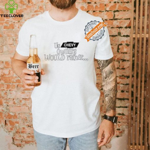 Us Chevy Owners Would Rather Shirt
