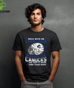 Vancouver Canucks NHL Hockey Mess With Me I Fight Back Mess With My Team And They'll Never Find Your Body T Shirt