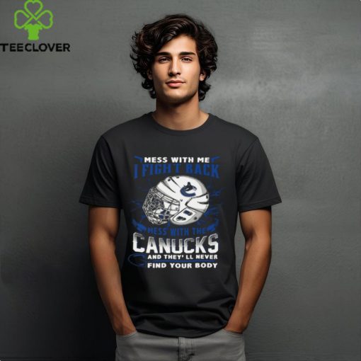 Vancouver Canucks NHL Hockey Mess With Me I Fight Back Mess With My Team And They’ll Never Find Your Body T Shirt