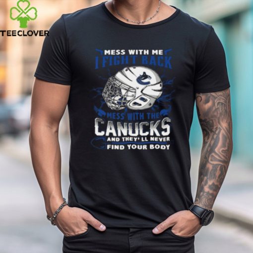 Vancouver Canucks NHL Hockey Mess With Me I Fight Back Mess With My Team And They’ll Never Find Your Body T Shirt