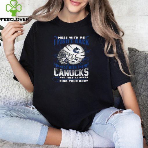 Vancouver Canucks NHL Hockey Mess With Me I Fight Back Mess With My Team And They’ll Never Find Your Body T Shirt