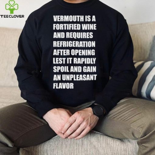 Vermouth is a fortified wine and requires refrigeration after opening lest it rapidly spoil hoodie, sweater, longsleeve, shirt v-neck, t-shirt