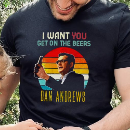 Vintage Dan Andrews I Want You Get On The Beers hoodie, sweater, longsleeve, shirt v-neck, t-shirt