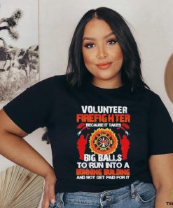 Volunteer Firefighter Because It Takes Big Balls To Run Into A Burning Building And Not Get Paid For It Shirt