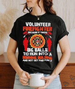 Volunteer Firefighter Because It Takes Big Balls To Run Into A Burning Building And Not Get Paid For It Shirt 1 Volunteer Firefighter Because It Takes Big Balls To Run Into A Burning Building And Not Get Paid For It Shirt