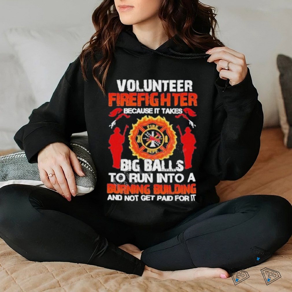 Volunteer Firefighter Because It Takes Big Balls To Run Into A Burning Building And Not Get Paid For It Shirt Volunteer Firefighter Because It Takes Big Balls To Run Into A Burning Building And Not Get Paid For It Shirt