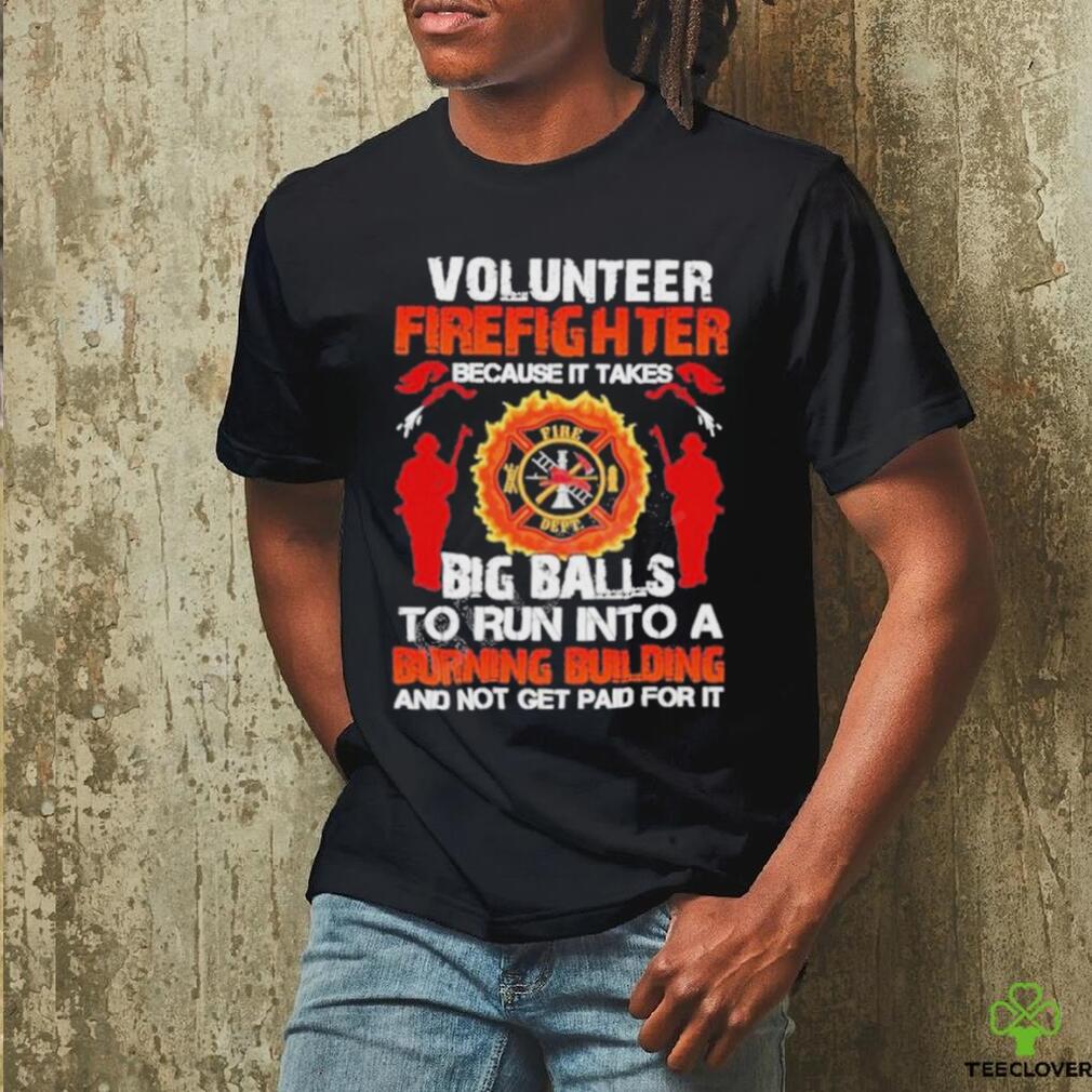 Volunteer Firefighter Because It Takes Big Balls To Run Into A Burning Building And Not Get Paid For It Shirt Volunteer Firefighter Because It Takes Big Balls To Run Into A Burning Building And Not Get Paid For It Shirt