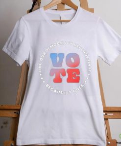 Vote Like Our Democracy Depends On It Because It does shirt