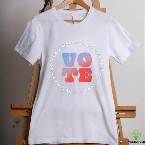 Vote Like Our Democracy Depends On It Because It does shirt