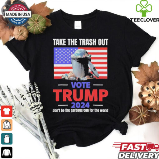 Vote Trump 2024 Take The Trash Out We’re Like A Garbage Can For The World T shirts