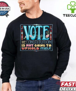 Vote the constitution is not going to uphold itself shirt 3 Vote the constitution is not going to uphold itself shirt
