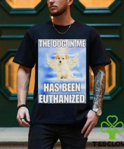The dog in me has been euthanized shirt