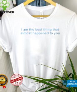 I Am The Best Thing That Almost Happened To You Shirt 3 I Am The Best Thing That Almost Happened To You Shirt