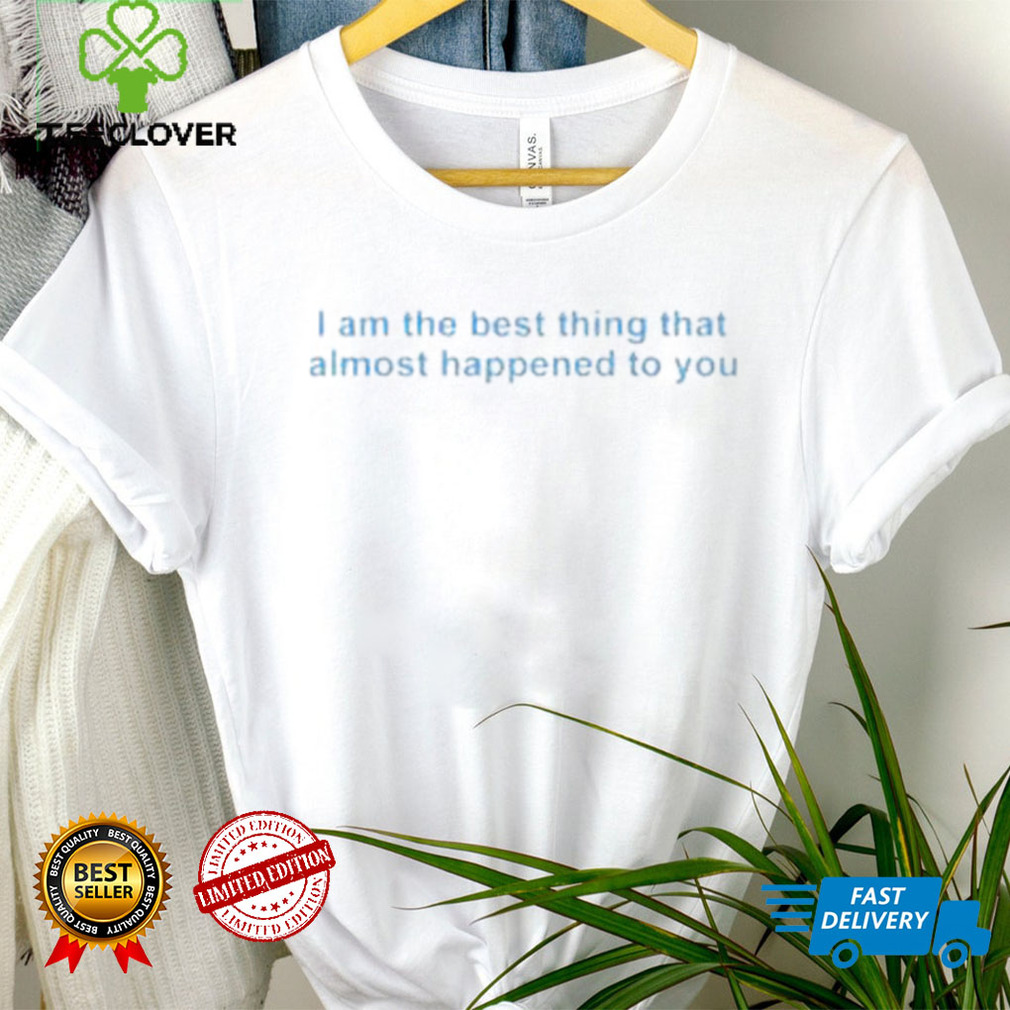 I Am The Best Thing That Almost Happened To You Shirt I Am The Best Thing That Almost Happened To You Shirt