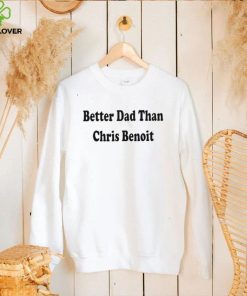 WWE better Dad than Chris Benoit hoodie, sweater, longsleeve, shirt v-neck, t-shirt