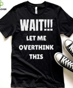 Wait Let Me Overthink This Limited Shirt