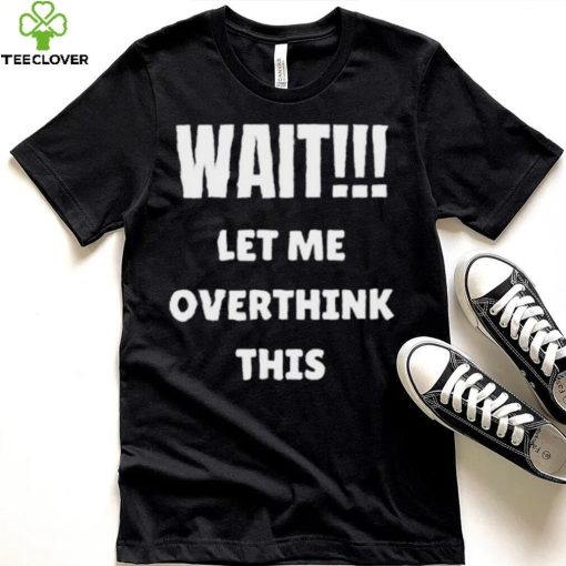 Wait Let Me Overthink This Limited Shirt
