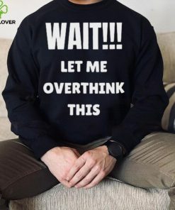 Wait Let Me Overthink This Limited Shirt