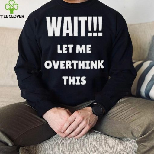 Wait Let Me Overthink This Limited Shirt