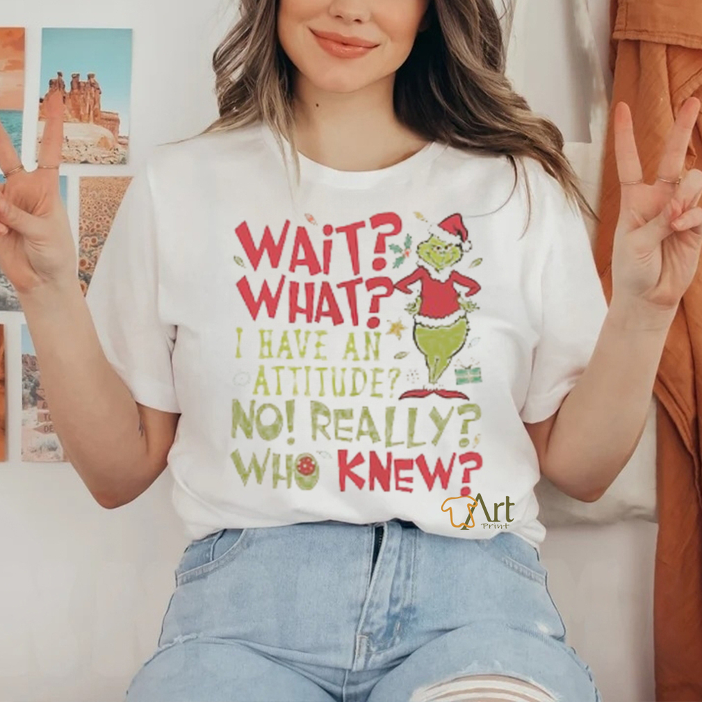 Wait What I Have An Attitude No Really Who Knew Grinch Christmas Shirt Wait What I Have An Attitude No Really Who Knew Grinch Christmas Shirt