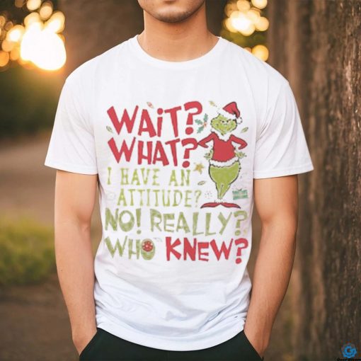 Wait What I Have An Attitude No Really Who Knew Grinch Christmas Shirt