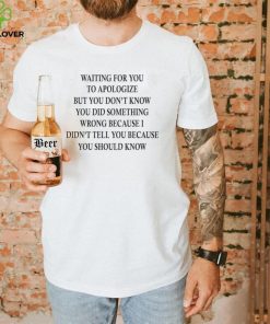 Waiting for you to apologize but you don’t know shirt