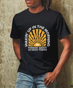 Wakin’up In The Morning Thinkin’ About So Many Things Shirt