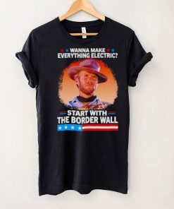 Wanna make everything electric start with the border wall shirt