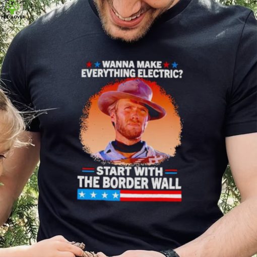 Wanna make everything electric start with the border wall hoodie, sweater, longsleeve, shirt v-neck, t-shirt