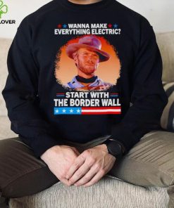 Wanna make everything electric start with the border wall hoodie, sweater, longsleeve, shirt v-neck, t-shirt