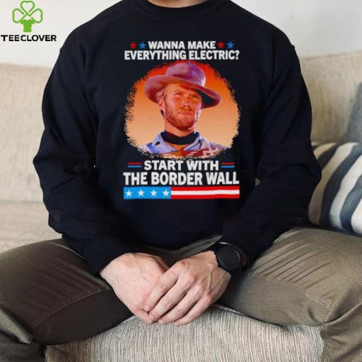 Wanna make everything electric start with the border wall hoodie, sweater, longsleeve, shirt v-neck, t-shirt