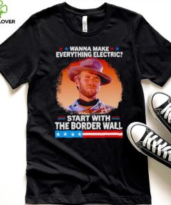 Wanna make everything electric start with the border wall hoodie, sweater, longsleeve, shirt v-neck, t-shirt