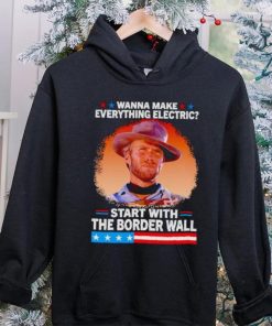 Wanna make everything electric start with the border wall hoodie, sweater, longsleeve, shirt v-neck, t-shirt