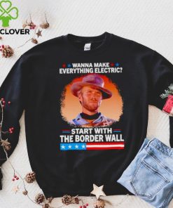 Wanna make everything electric start with the border wall hoodie, sweater, longsleeve, shirt v-neck, t-shirt